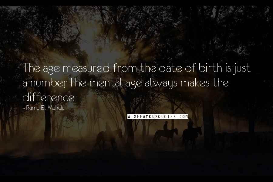 Ramy El-Mahdy Quotes: The age measured from the date of birth is just a number, The mental age always makes the difference
