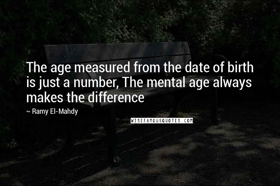 Ramy El-Mahdy Quotes: The age measured from the date of birth is just a number, The mental age always makes the difference
