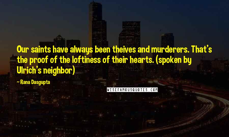 Rana Dasgupta Quotes: Our saints have always been theives and murderers. That's the proof of the loftiness of their hearts. (spoken by Ulrich's neighbor)