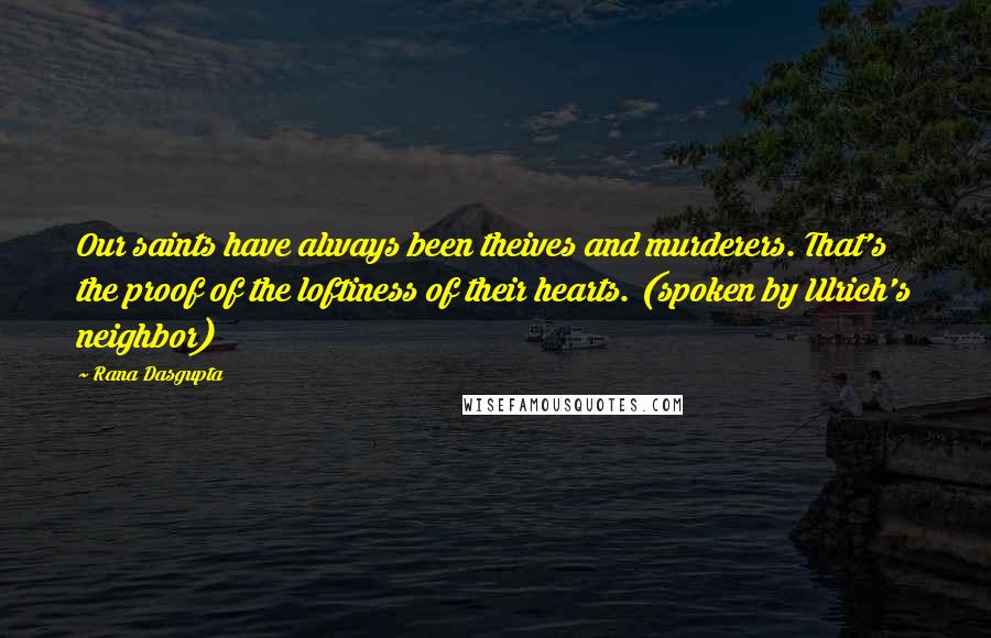 Rana Dasgupta Quotes: Our saints have always been theives and murderers. That's the proof of the loftiness of their hearts. (spoken by Ulrich's neighbor)