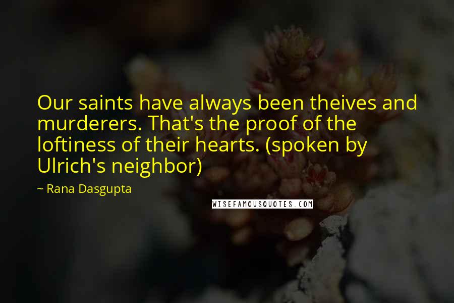 Rana Dasgupta Quotes: Our saints have always been theives and murderers. That's the proof of the loftiness of their hearts. (spoken by Ulrich's neighbor)