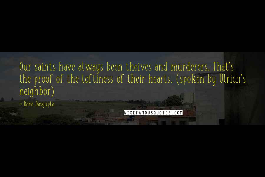 Rana Dasgupta Quotes: Our saints have always been theives and murderers. That's the proof of the loftiness of their hearts. (spoken by Ulrich's neighbor)