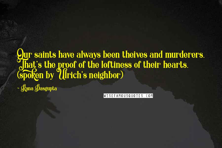 Rana Dasgupta Quotes: Our saints have always been theives and murderers. That's the proof of the loftiness of their hearts. (spoken by Ulrich's neighbor)