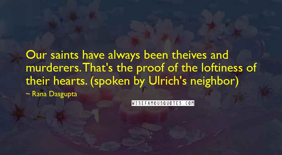 Rana Dasgupta Quotes: Our saints have always been theives and murderers. That's the proof of the loftiness of their hearts. (spoken by Ulrich's neighbor)