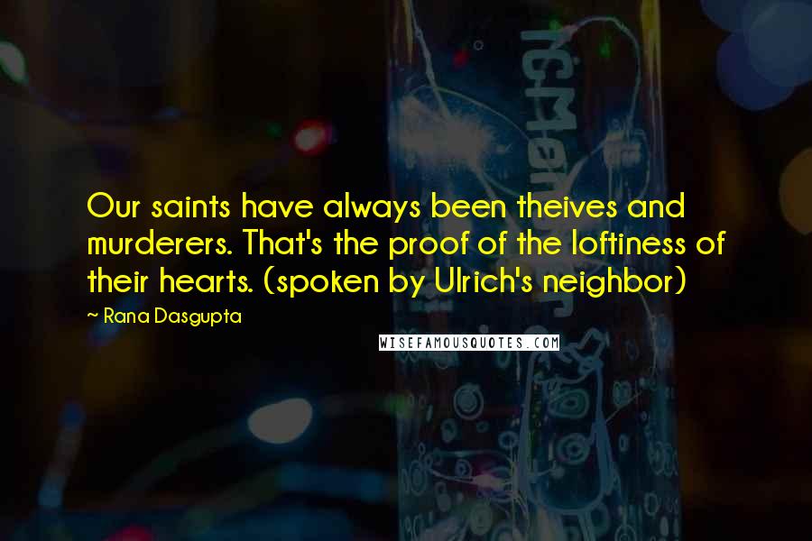 Rana Dasgupta Quotes: Our saints have always been theives and murderers. That's the proof of the loftiness of their hearts. (spoken by Ulrich's neighbor)