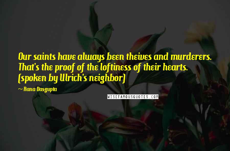 Rana Dasgupta Quotes: Our saints have always been theives and murderers. That's the proof of the loftiness of their hearts. (spoken by Ulrich's neighbor)