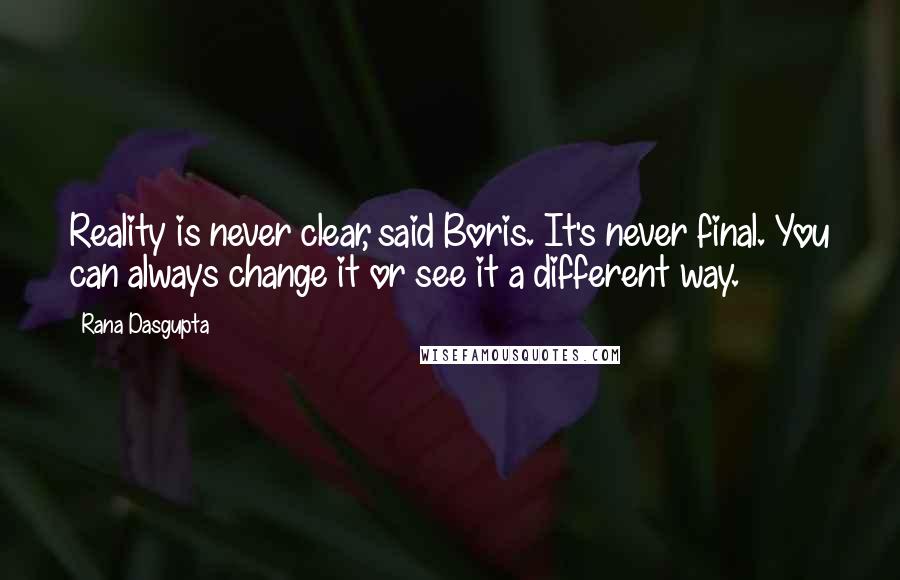 Rana Dasgupta Quotes: Reality is never clear, said Boris. It's never final. You can always change it or see it a different way.