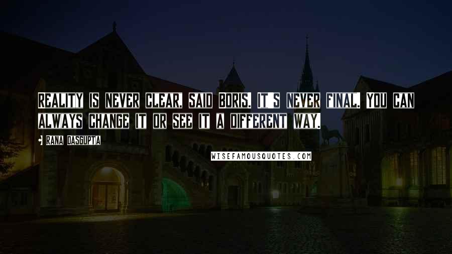 Rana Dasgupta Quotes: Reality is never clear, said Boris. It's never final. You can always change it or see it a different way.