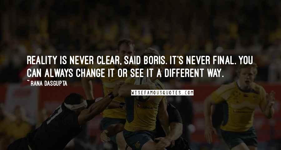 Rana Dasgupta Quotes: Reality is never clear, said Boris. It's never final. You can always change it or see it a different way.