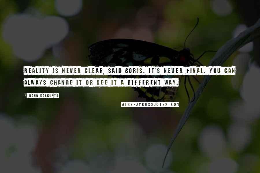 Rana Dasgupta Quotes: Reality is never clear, said Boris. It's never final. You can always change it or see it a different way.