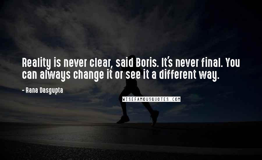 Rana Dasgupta Quotes: Reality is never clear, said Boris. It's never final. You can always change it or see it a different way.