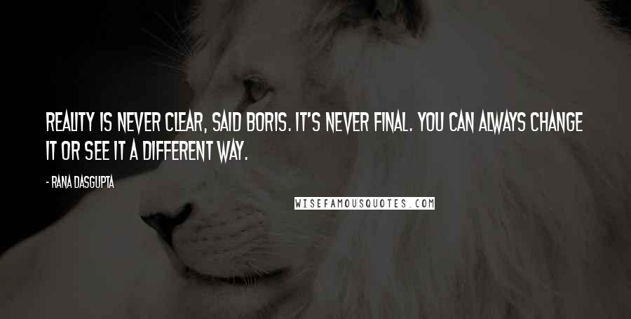 Rana Dasgupta Quotes: Reality is never clear, said Boris. It's never final. You can always change it or see it a different way.