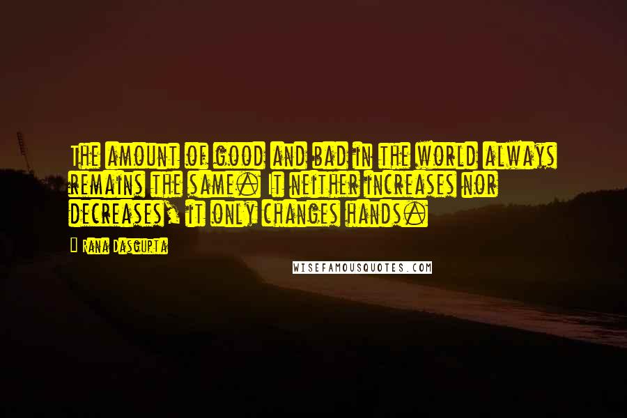 Rana Dasgupta Quotes: The amount of good and bad in the world always remains the same. It neither increases nor decreases, it only changes hands.