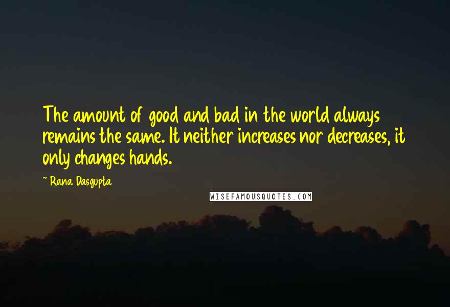 Rana Dasgupta Quotes: The amount of good and bad in the world always remains the same. It neither increases nor decreases, it only changes hands.