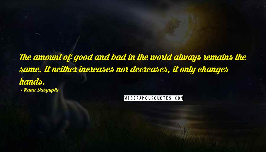 Rana Dasgupta Quotes: The amount of good and bad in the world always remains the same. It neither increases nor decreases, it only changes hands.