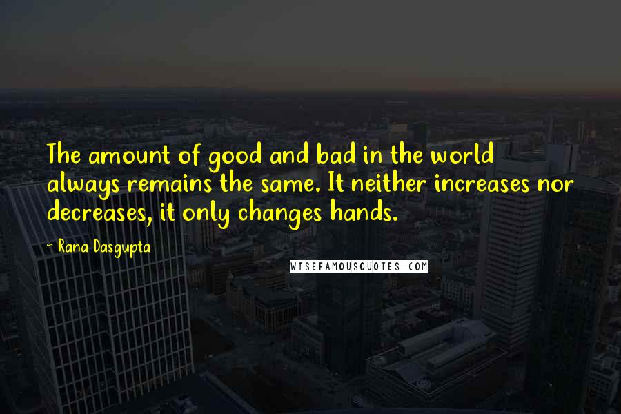 Rana Dasgupta Quotes: The amount of good and bad in the world always remains the same. It neither increases nor decreases, it only changes hands.