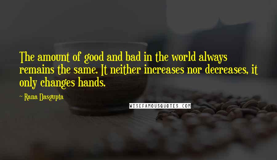 Rana Dasgupta Quotes: The amount of good and bad in the world always remains the same. It neither increases nor decreases, it only changes hands.