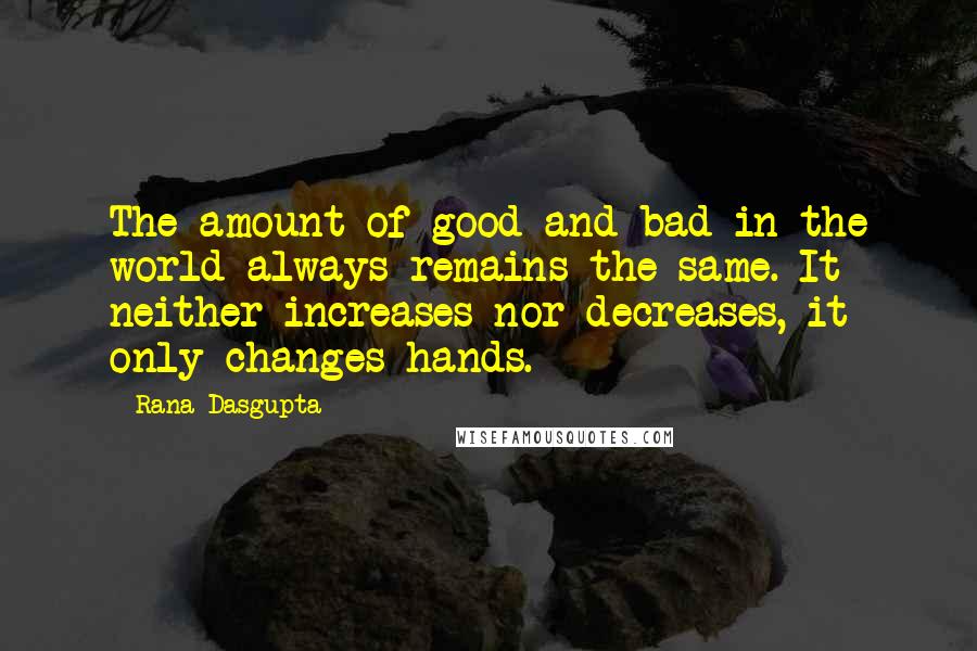 Rana Dasgupta Quotes: The amount of good and bad in the world always remains the same. It neither increases nor decreases, it only changes hands.