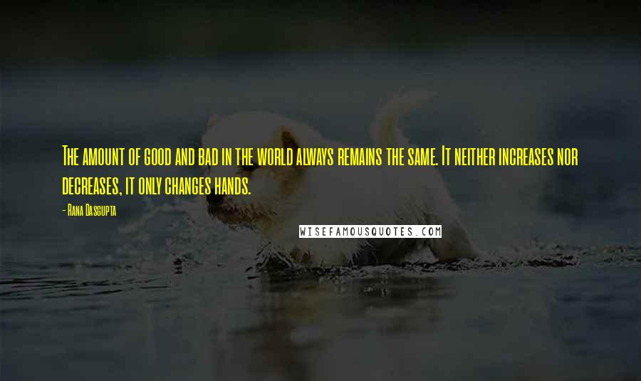 Rana Dasgupta Quotes: The amount of good and bad in the world always remains the same. It neither increases nor decreases, it only changes hands.