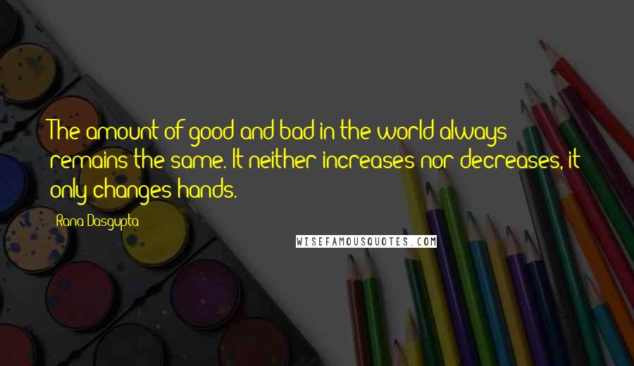 Rana Dasgupta Quotes: The amount of good and bad in the world always remains the same. It neither increases nor decreases, it only changes hands.