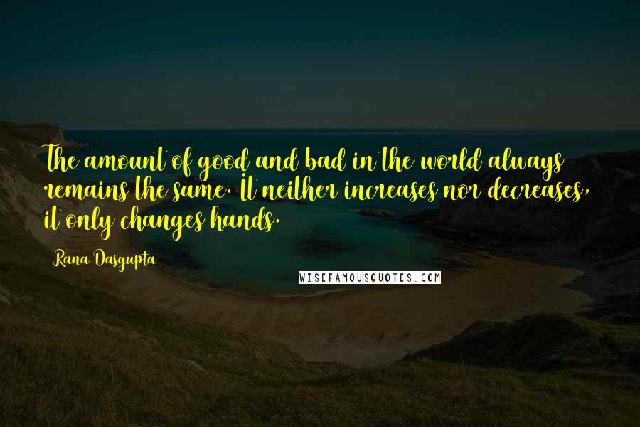 Rana Dasgupta Quotes: The amount of good and bad in the world always remains the same. It neither increases nor decreases, it only changes hands.