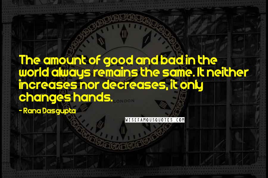 Rana Dasgupta Quotes: The amount of good and bad in the world always remains the same. It neither increases nor decreases, it only changes hands.