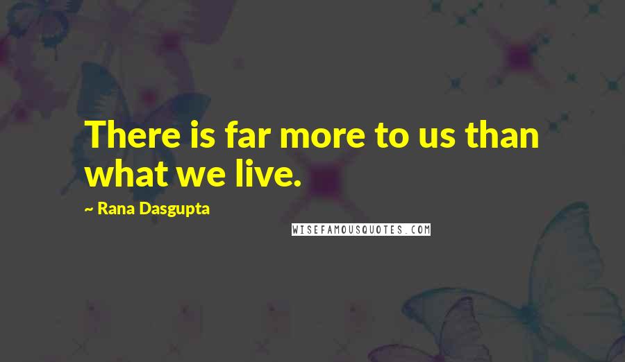 Rana Dasgupta Quotes: There is far more to us than what we live.