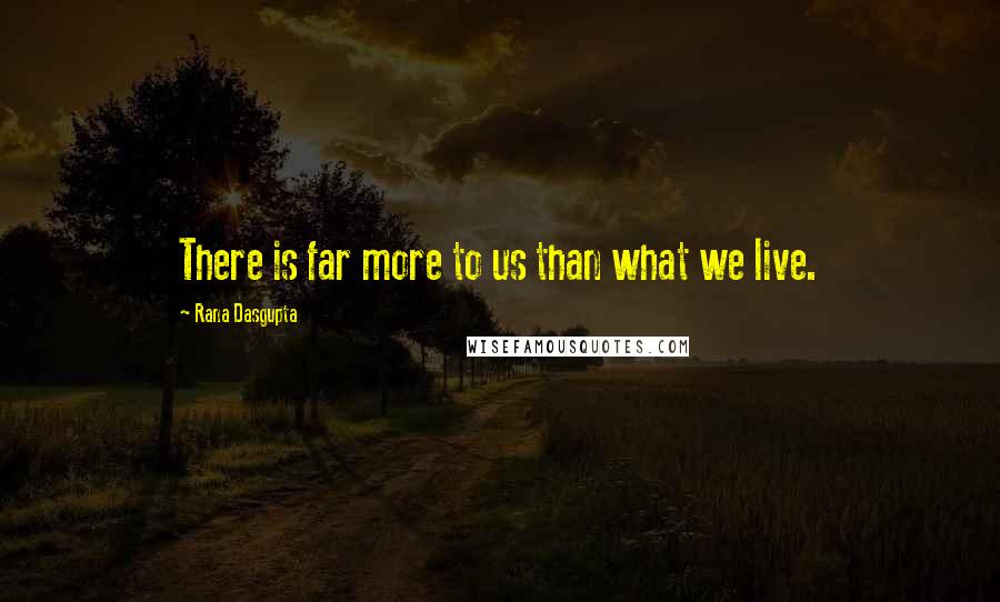 Rana Dasgupta Quotes: There is far more to us than what we live.