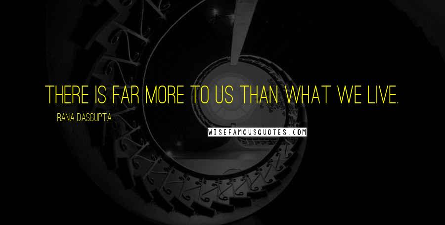 Rana Dasgupta Quotes: There is far more to us than what we live.