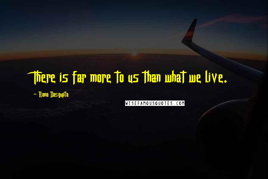 Rana Dasgupta Quotes: There is far more to us than what we live.