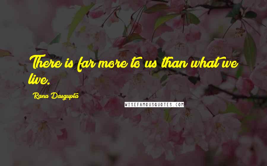 Rana Dasgupta Quotes: There is far more to us than what we live.