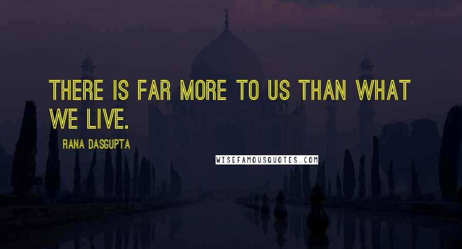 Rana Dasgupta Quotes: There is far more to us than what we live.