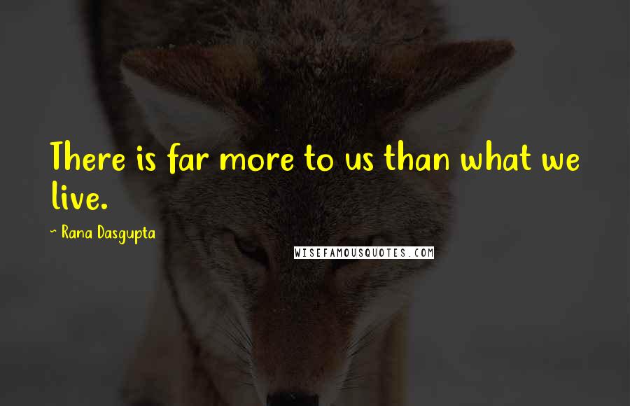 Rana Dasgupta Quotes: There is far more to us than what we live.