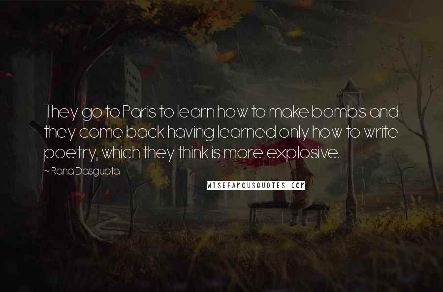 Rana Dasgupta Quotes: They go to Paris to learn how to make bombs and they come back having learned only how to write poetry, which they think is more explosive.