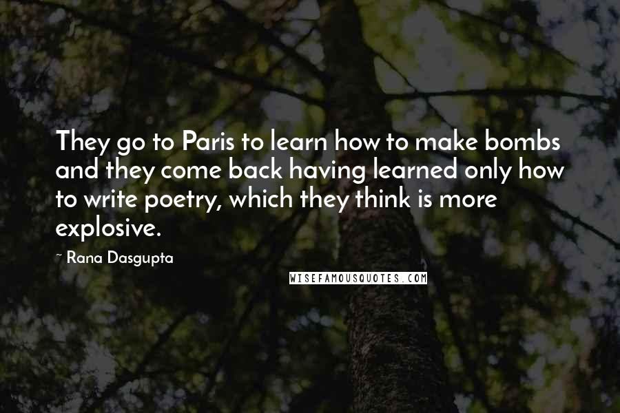 Rana Dasgupta Quotes: They go to Paris to learn how to make bombs and they come back having learned only how to write poetry, which they think is more explosive.