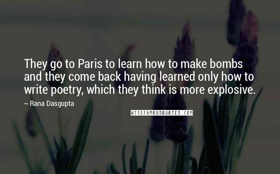 Rana Dasgupta Quotes: They go to Paris to learn how to make bombs and they come back having learned only how to write poetry, which they think is more explosive.