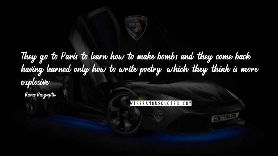 Rana Dasgupta Quotes: They go to Paris to learn how to make bombs and they come back having learned only how to write poetry, which they think is more explosive.