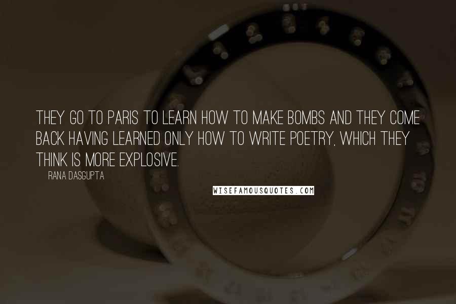 Rana Dasgupta Quotes: They go to Paris to learn how to make bombs and they come back having learned only how to write poetry, which they think is more explosive.