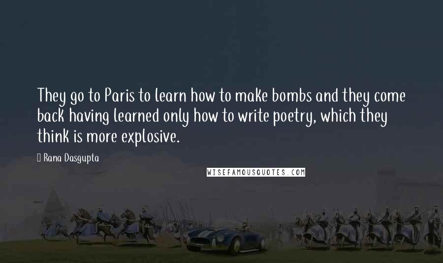 Rana Dasgupta Quotes: They go to Paris to learn how to make bombs and they come back having learned only how to write poetry, which they think is more explosive.