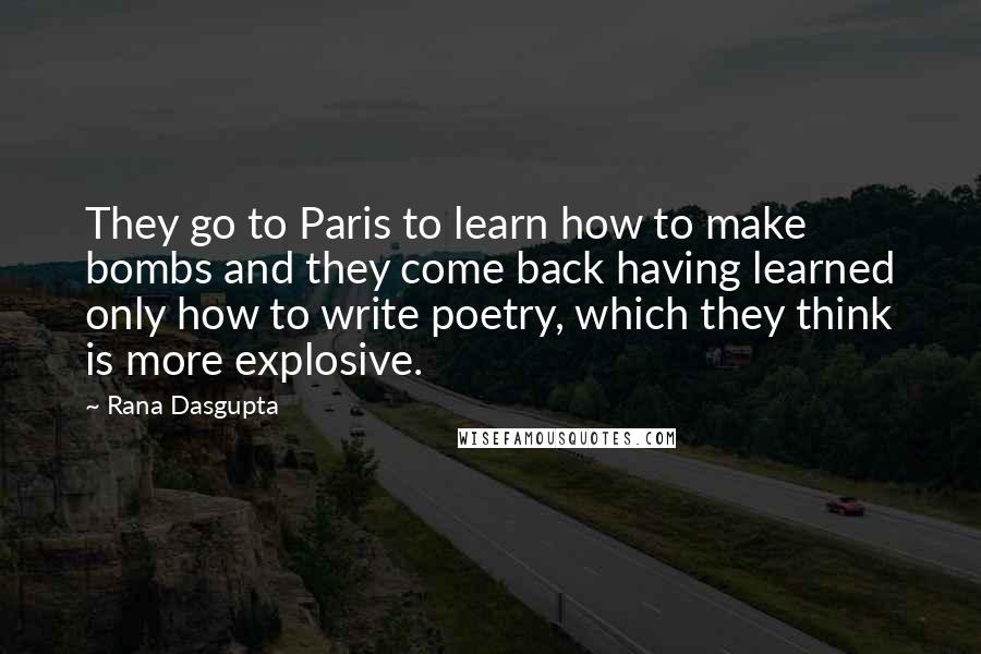 Rana Dasgupta Quotes: They go to Paris to learn how to make bombs and they come back having learned only how to write poetry, which they think is more explosive.