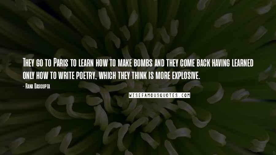 Rana Dasgupta Quotes: They go to Paris to learn how to make bombs and they come back having learned only how to write poetry, which they think is more explosive.