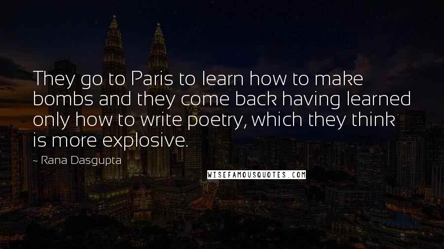 Rana Dasgupta Quotes: They go to Paris to learn how to make bombs and they come back having learned only how to write poetry, which they think is more explosive.