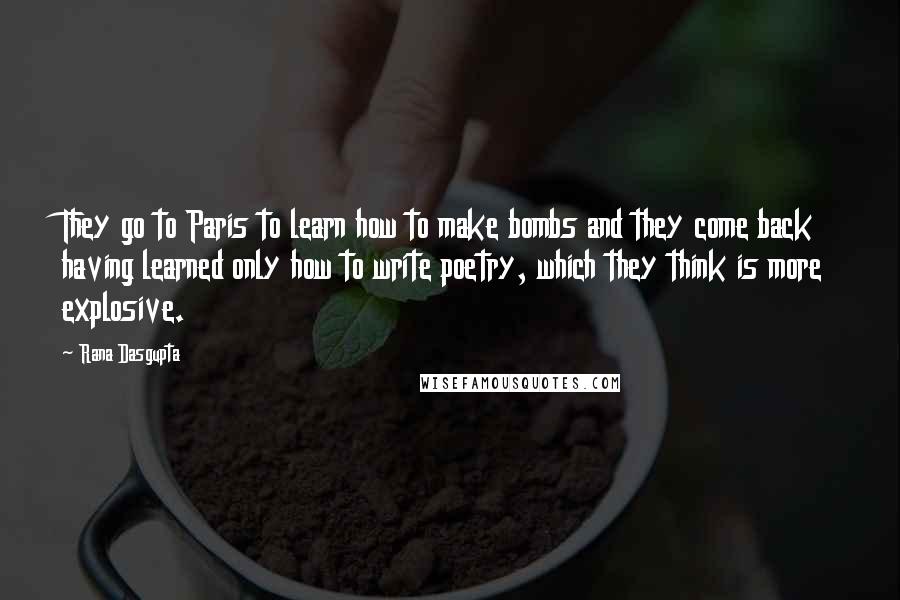 Rana Dasgupta Quotes: They go to Paris to learn how to make bombs and they come back having learned only how to write poetry, which they think is more explosive.