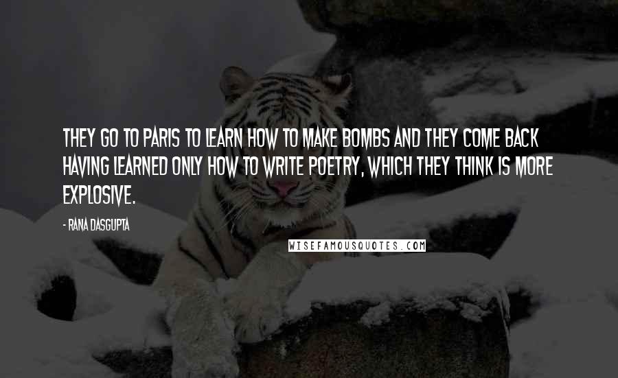 Rana Dasgupta Quotes: They go to Paris to learn how to make bombs and they come back having learned only how to write poetry, which they think is more explosive.