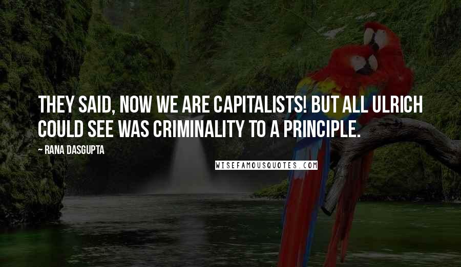 Rana Dasgupta Quotes: They said, Now we are capitalists! but all Ulrich could see was criminality to a principle.