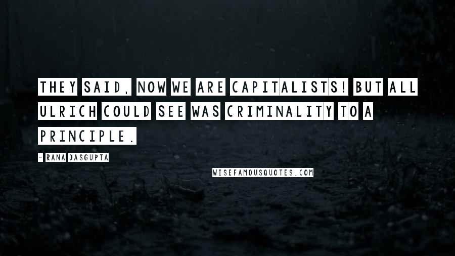 Rana Dasgupta Quotes: They said, Now we are capitalists! but all Ulrich could see was criminality to a principle.