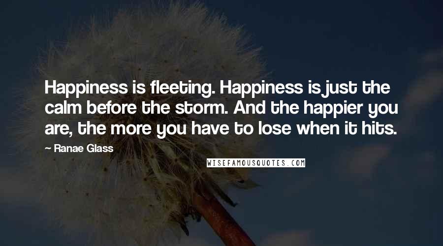 Ranae Glass Quotes: Happiness is fleeting. Happiness is just the calm before the storm. And the happier you are, the more you have to lose when it hits.