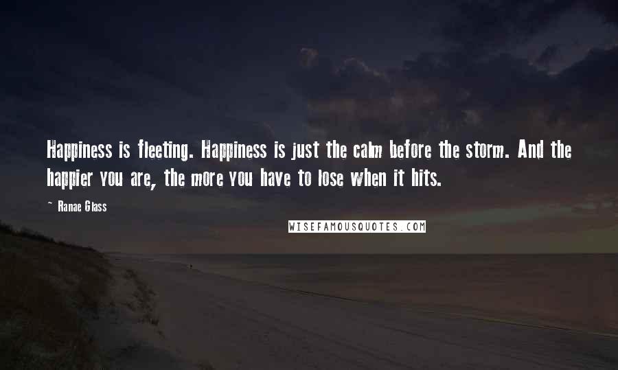 Ranae Glass Quotes: Happiness is fleeting. Happiness is just the calm before the storm. And the happier you are, the more you have to lose when it hits.