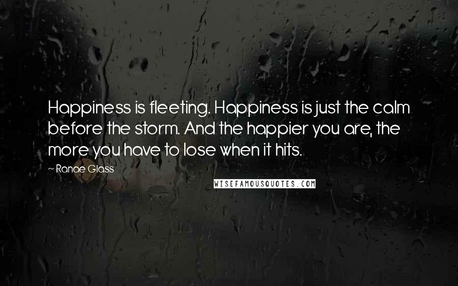 Ranae Glass Quotes: Happiness is fleeting. Happiness is just the calm before the storm. And the happier you are, the more you have to lose when it hits.