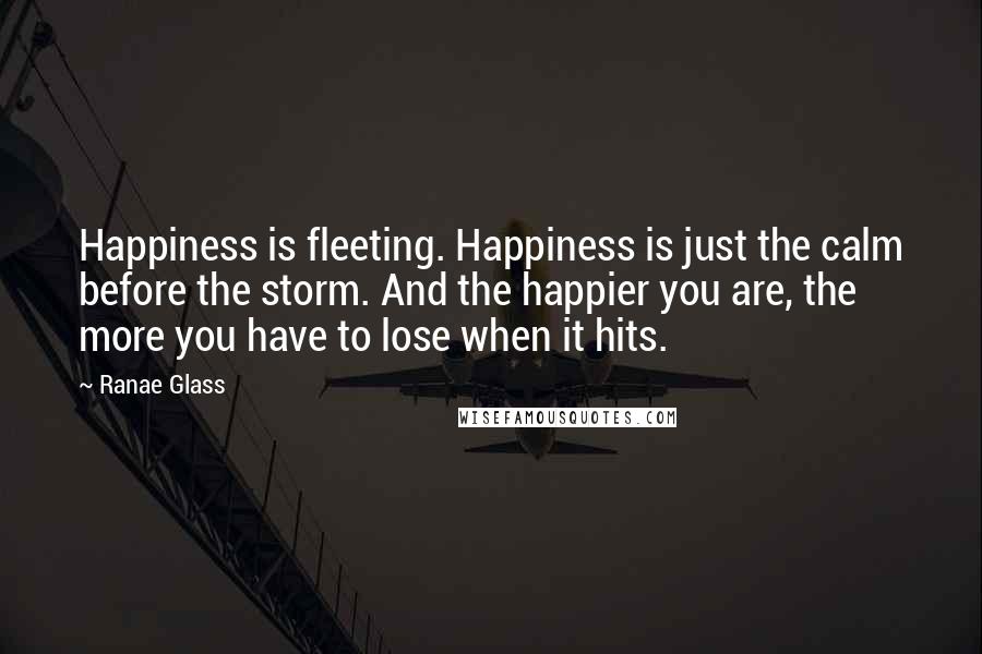 Ranae Glass Quotes: Happiness is fleeting. Happiness is just the calm before the storm. And the happier you are, the more you have to lose when it hits.